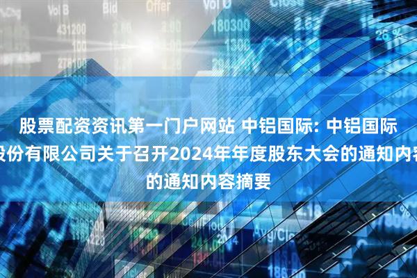 股票配資資訊第一門戶網站 中鋁國際: 中鋁國際工程股份有限公司關于召開2024年年度股東大會的通知內容摘要